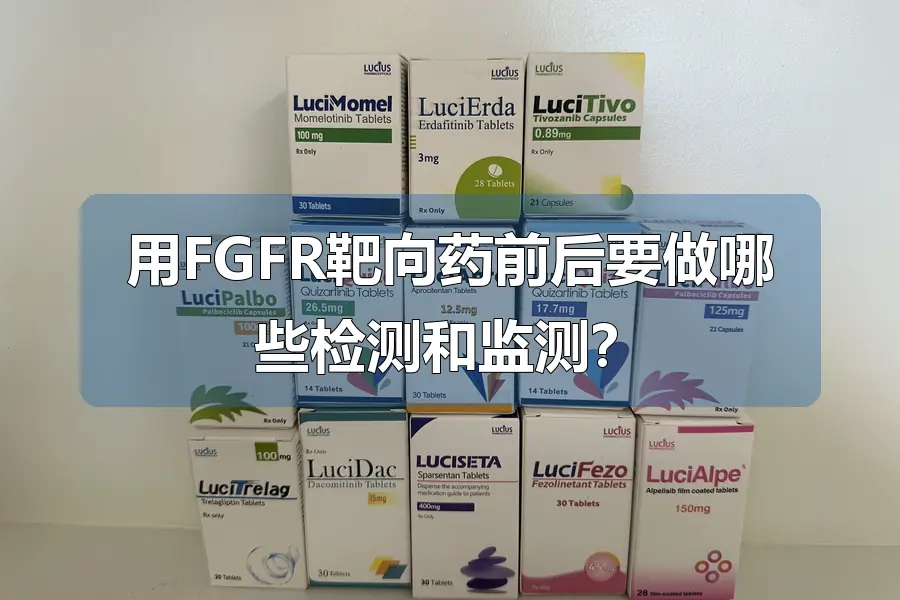 用FGFR靶向药前后要做哪些检测和监测？